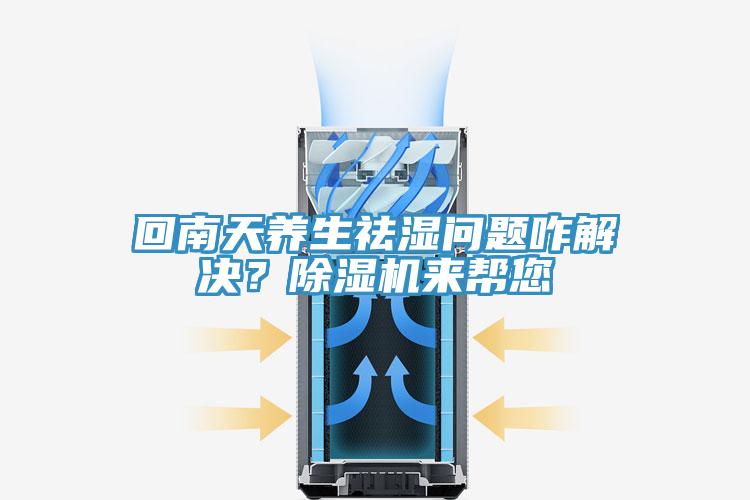 回南天養(yǎng)生祛濕問題咋解決？除濕機來幫您