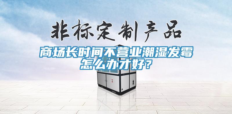 商場長時間不營業(yè)潮濕發(fā)霉怎么辦才好？