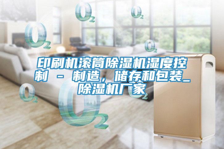 印刷機(jī)滾筒除濕機(jī)濕度控制 - 制造，儲(chǔ)存和包裝_除濕機(jī)廠家
