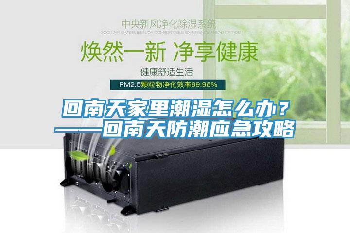 回南天家里潮濕怎么辦？——回南天防潮應急攻略