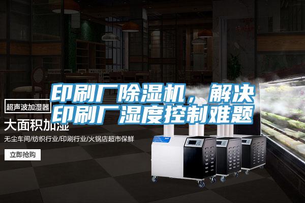 印刷廠除濕機(jī)，解決印刷廠濕度控制難題