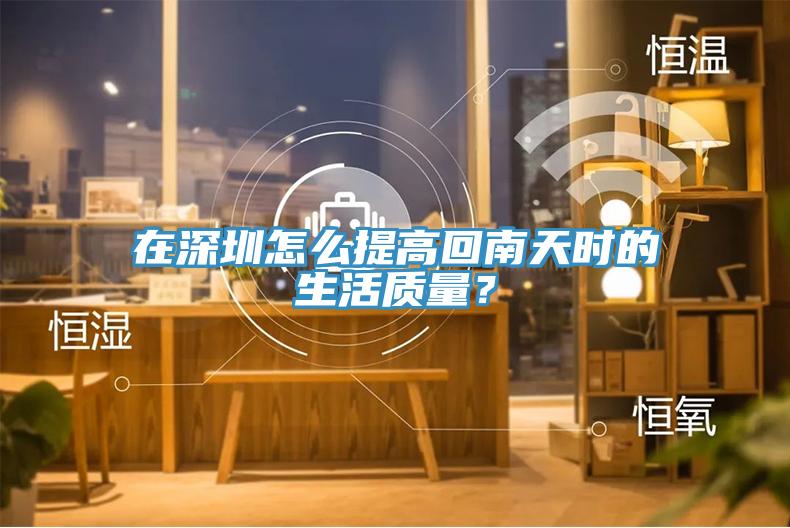 在深圳怎么提高回南天時(shí)的生活質(zhì)量？