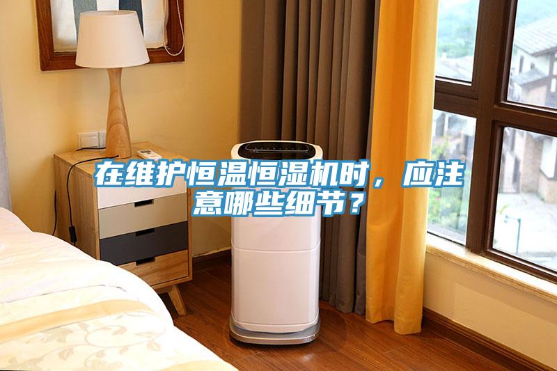 在維護(hù)恒溫恒濕機(jī)時，應(yīng)注意哪些細(xì)節(jié)？