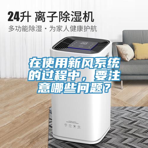 在使用新風(fēng)系統(tǒng)的過(guò)程中，要注意哪些問(wèn)題？