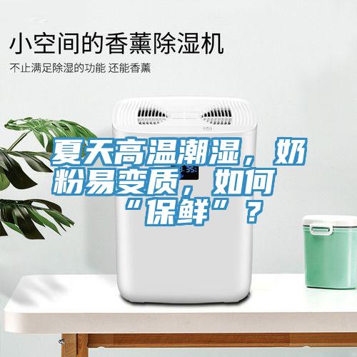 夏天高溫潮濕，奶粉易變質(zhì)，如何“保鮮”？