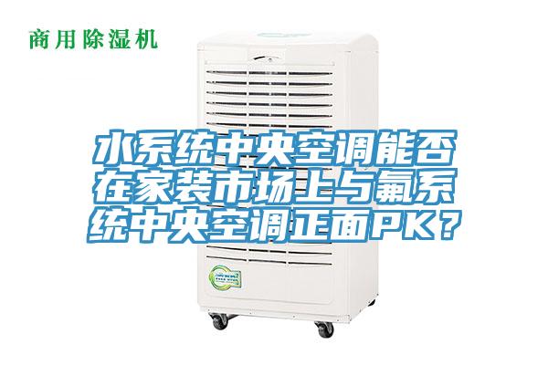 水系統(tǒng)中央空調(diào)能否在家裝市場(chǎng)上與氟系統(tǒng)中央空調(diào)正面PK？