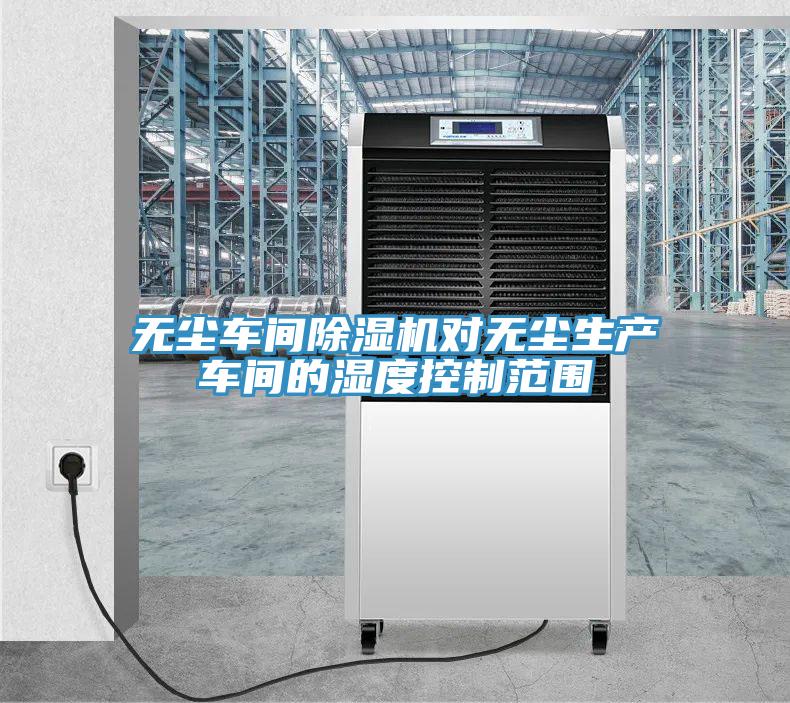 無(wú)塵車(chē)間除濕機(jī)對(duì)無(wú)塵生產(chǎn)車(chē)間的濕度控制范圍