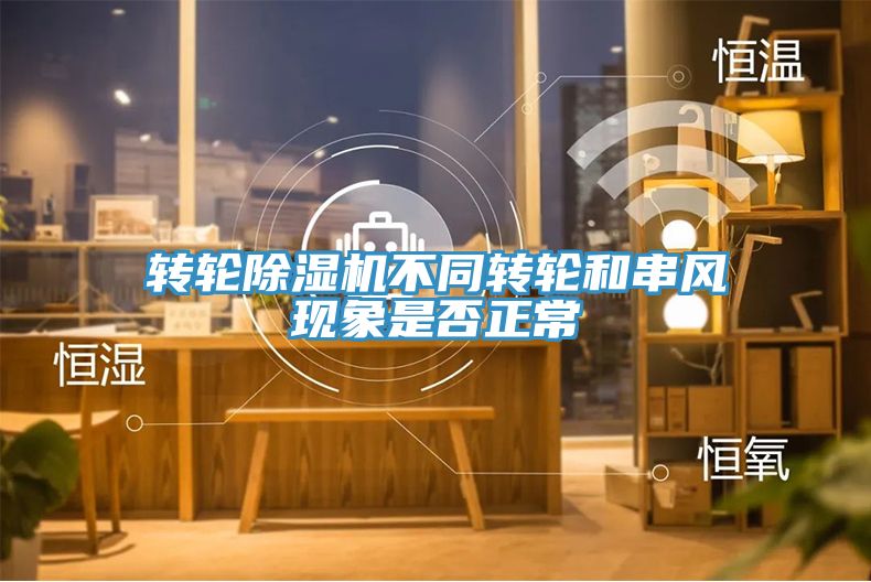 轉(zhuǎn)輪除濕機不同轉(zhuǎn)輪和串風現(xiàn)象是否正常