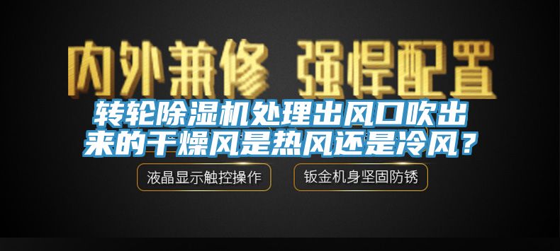 轉(zhuǎn)輪除濕機(jī)處理出風(fēng)口吹出來(lái)的干燥風(fēng)是熱風(fēng)還是冷風(fēng)？