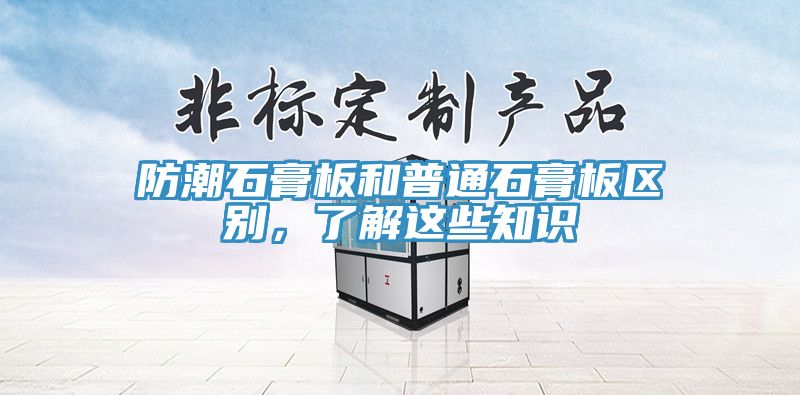 防潮石膏板和普通石膏板區(qū)別，了解這些知識
