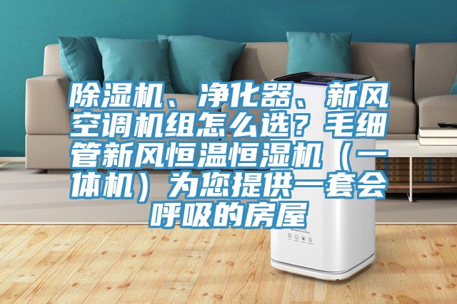 除濕機(jī)、凈化器、新風(fēng)空調(diào)機(jī)組怎么選？毛細(xì)管新風(fēng)恒溫恒濕機(jī)（一體機(jī)）為您提供一套會(huì)呼吸的房屋