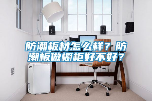 防潮板材怎么樣？防潮板做櫥柜好不好？