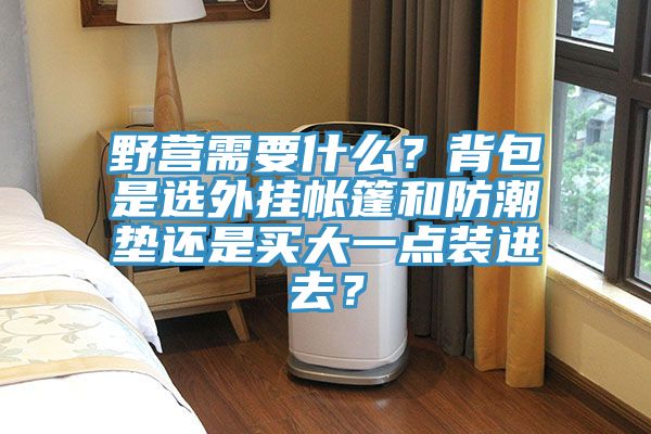野營需要什么？背包是選外掛帳篷和防潮墊還是買大一點裝進去？