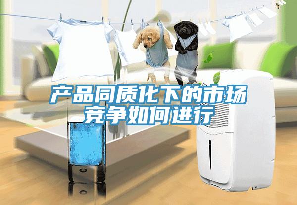 產(chǎn)品同質(zhì)化下的市場競爭如何進行
