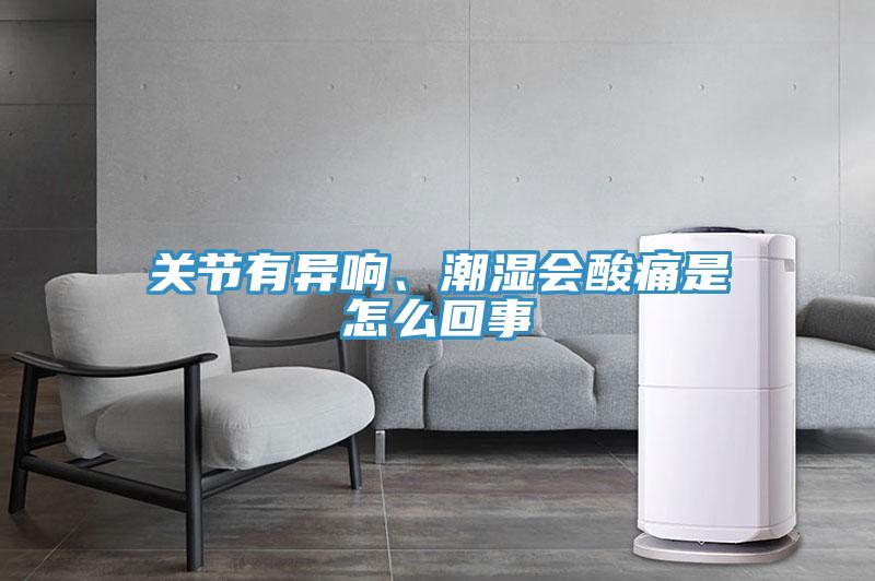 關(guān)節(jié)有異響、潮濕會酸痛是怎么回事
