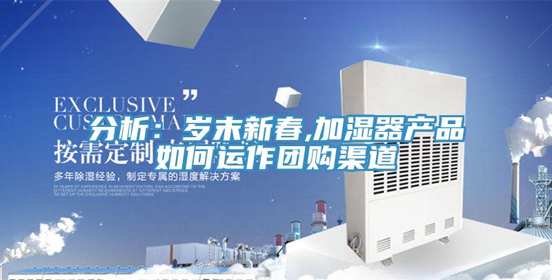 分析：歲末新春,加濕器產(chǎn)品如何運(yùn)作團(tuán)購渠道